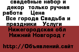 свадебные набор и декор (только ручная работа) › Цена ­ 3000-4000 - Все города Свадьба и праздники » Услуги   . Нижегородская обл.,Нижний Новгород г.